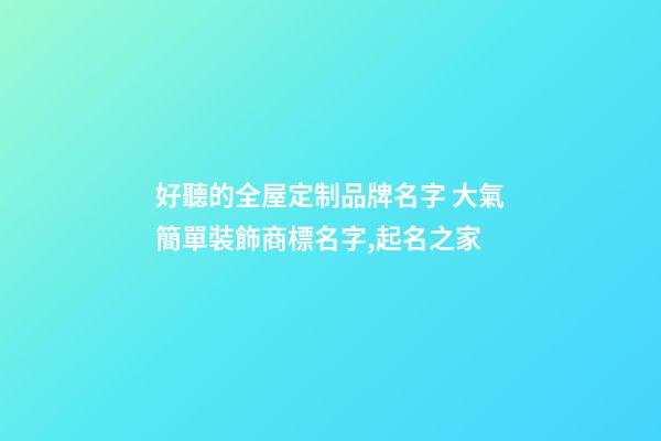 好聽的全屋定制品牌名字 大氣簡單裝飾商標名字,起名之家-第1張-商標起名-玄機派